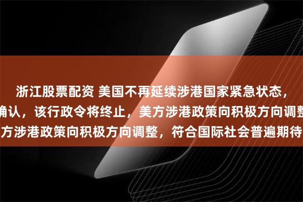 浙江股票配资 美国不再延续涉港国家紧急状态，商务部：美方已向中方确认，该行政令将终止，美方涉港政策向积极方向调整，符合国际社会普遍期待