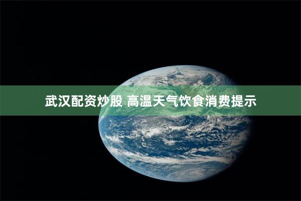 武汉配资炒股 高温天气饮食消费提示