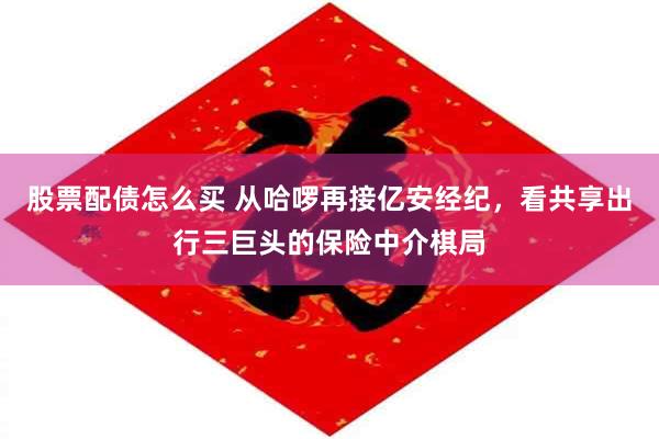 股票配债怎么买 从哈啰再接亿安经纪，看共享出行三巨头的保险中介棋局