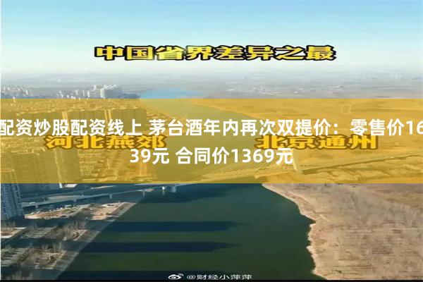 配资炒股配资线上 茅台酒年内再次双提价：零售价1639元 合同价1369元