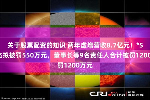关于股票配资的知识 两年虚增营收8.7亿元！*ST英飞拟被罚550万元，董事长等9名责任人合计被罚1200万元
