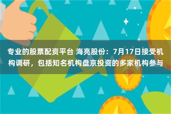 专业的股票配资平台 海亮股份：7月17日接受机构调研，包括知名机构盘京投资的多家机构参与