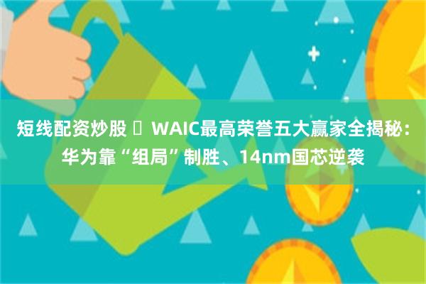 短线配资炒股 ‌WAIC最高荣誉五大赢家全揭秘：华为靠“组局”制胜、14nm国芯逆袭