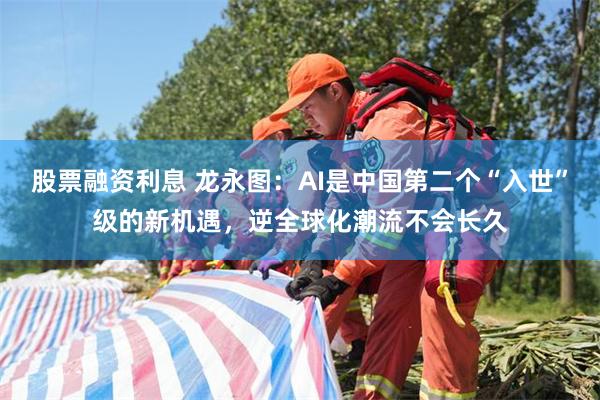 股票融资利息 龙永图：AI是中国第二个“入世”级的新机遇，逆全球化潮流不会长久