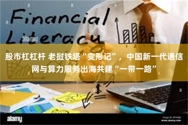 股市杠杠杆 老挝铁塔“变形记”，中国新一代通信网与算力服务出海共建“一带一路”