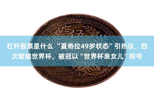 杠杆股票是什么 “夏奇拉49岁状态”引热议,四次献唱世界杯,被冠以“世界杯亲女儿”称号