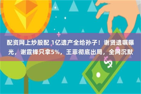 配资网上炒股配 1亿遗产全给孙子！谢贤遗嘱曝光，谢霆锋只拿5%，王菲彻底出局，全网沉默