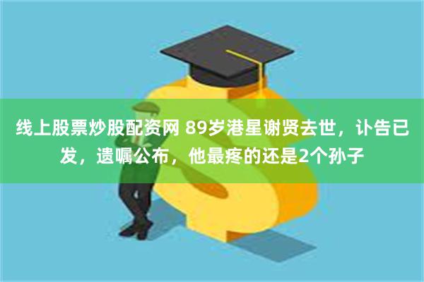 线上股票炒股配资网 89岁港星谢贤去世，讣告已发，遗嘱公布，他最疼的还是2个孙子