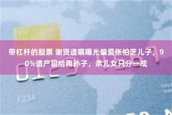 带杠杆的股票 谢贤遗嘱曝光偏爱张柏芝儿子，90%遗产留给两孙子，亲儿女只分一成