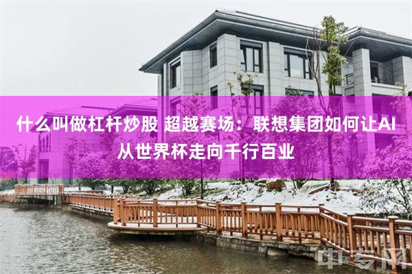 什么叫做杠杆炒股 超越赛场：联想集团如何让AI从世界杯走向千行百业