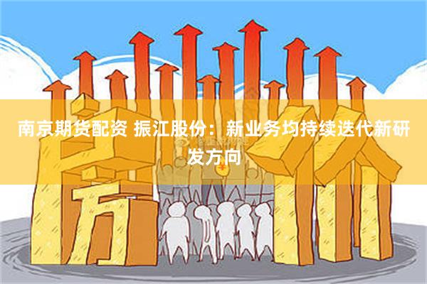 南京期货配资 振江股份：新业务均持续迭代新研发方向