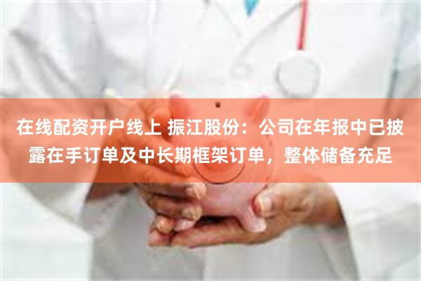 在线配资开户线上 振江股份：公司在年报中已披露在手订单及中长期框架订单，整体储备充足