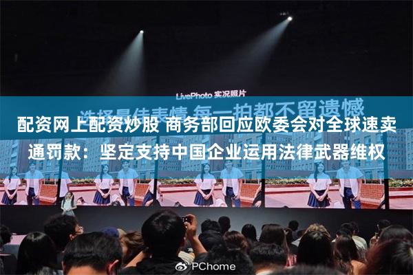 配资网上配资炒股 商务部回应欧委会对全球速卖通罚款：坚定支持中国企业运用法律武器维权