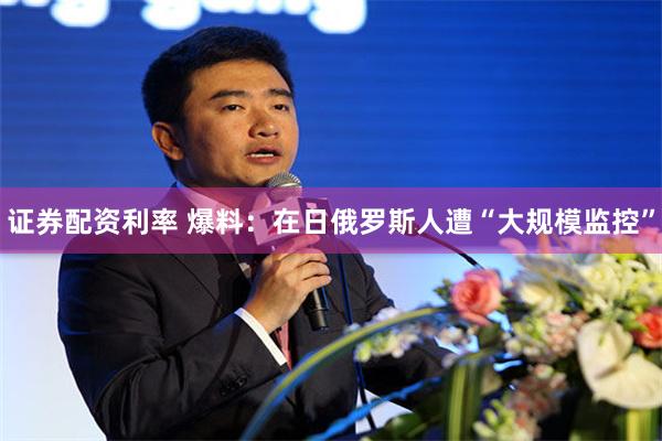 证券配资利率 爆料:在日俄罗斯人遭“大规模监控”
