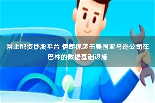 网上配资炒股平台 伊朗称袭击美国亚马逊公司在巴林的数据基础设施