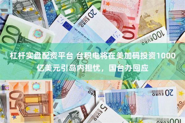 杠杆实盘配资平台 台积电将在美加码投资1000亿美元引岛内担忧，国台办回应