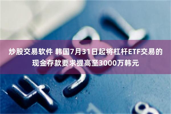 炒股交易软件 韩国7月31日起将杠杆ETF交易的现金存款要求提高至3000万韩元