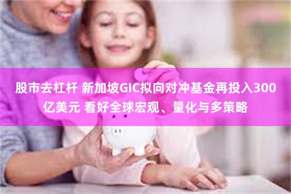 股市去杠杆 新加坡GIC拟向对冲基金再投入300亿美元 看好全球宏观、量化与多策略