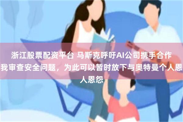 浙江股票配资平台 马斯克呼吁AI公司携手合作自我审查安全问题，为此可以暂时放下与奥特曼个人恩怨