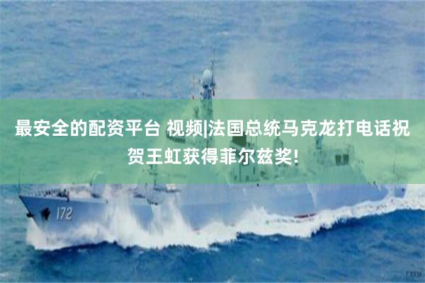 最安全的配资平台 视频|法国总统马克龙打电话祝贺王虹获得菲尔兹奖!