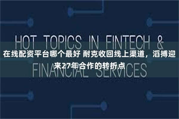 在线配资平台哪个最好 耐克收回线上渠道，滔搏迎来27年合作的转折点