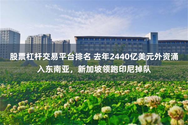 股票杠杆交易平台排名 去年2440亿美元外资涌入东南亚,新加坡领跑印尼掉队