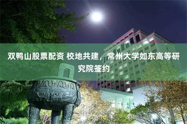 双鸭山股票配资 校地共建，常州大学如东高等研究院签约