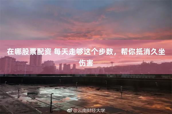 在哪股票配资 每天走够这个步数，帮你抵消久坐伤害