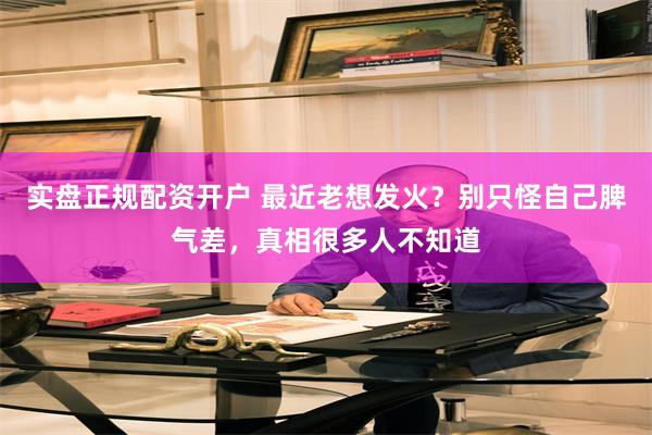 实盘正规配资开户 最近老想发火？别只怪自己脾气差，真相很多人不知道