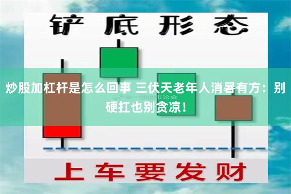 炒股加杠杆是怎么回事 三伏天老年人消暑有方：别硬扛也别贪凉！