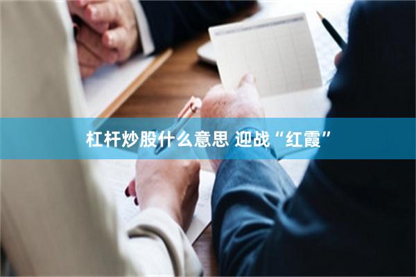 杠杆炒股什么意思 迎战“红霞”