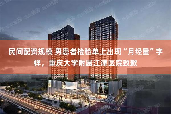 民间配资规模 男患者检验单上出现“月经量”字样，重庆大学附属江津医院致歉
