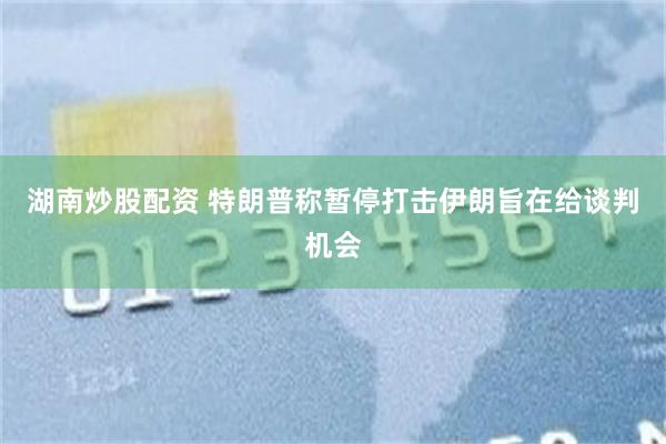 湖南炒股配资 特朗普称暂停打击伊朗旨在给谈判机会