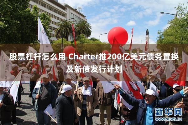 股票杠杆怎么用 Charter推200亿美元债务置换及新债发行计划