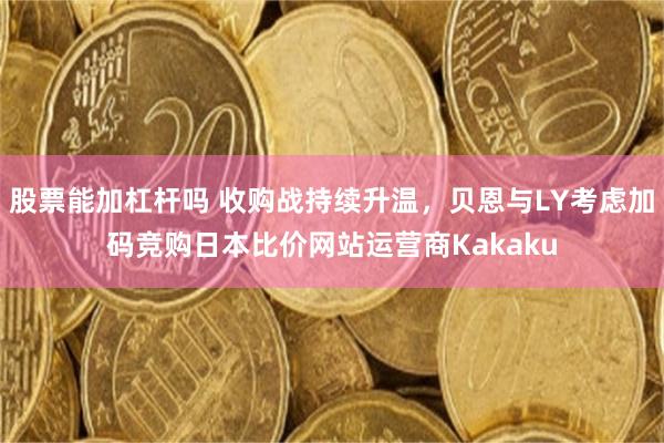 股票能加杠杆吗 收购战持续升温，贝恩与LY考虑加码竞购日本比价网站运营商Kakaku