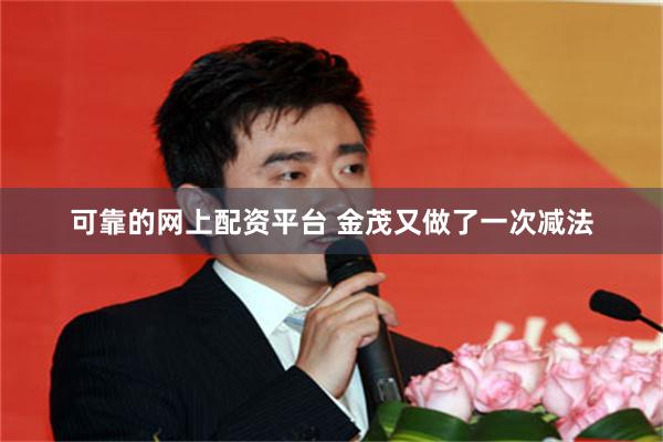 可靠的网上配资平台 金茂又做了一次减法
