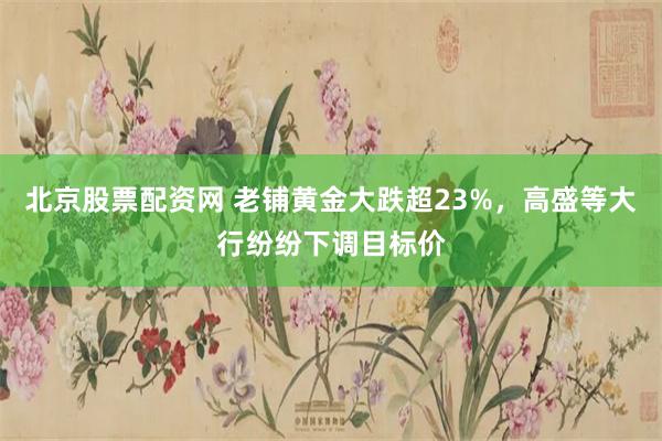 北京股票配资网 老铺黄金大跌超23%，高盛等大行纷纷下调目标价