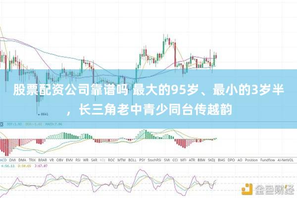 股票配资公司靠谱吗 最大的95岁、最小的3岁半，长三角老中青少同台传越韵