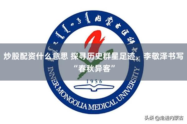 炒股配资什么意思 探寻历史群星足迹,李敬泽书写“春秋异客”
