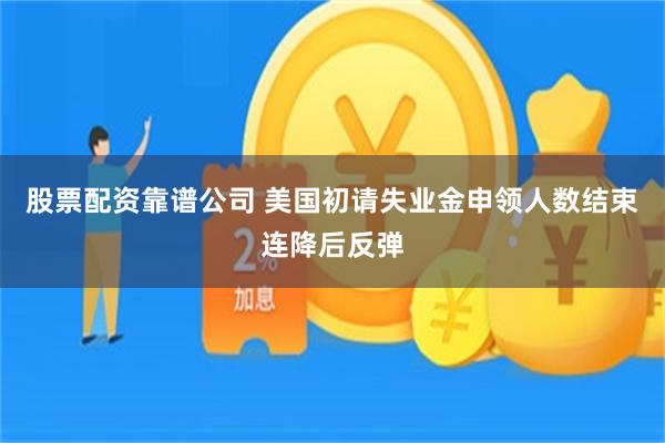 股票配资靠谱公司 美国初请失业金申领人数结束连降后反弹