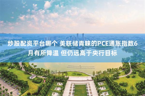 炒股配资平台哪个 美联储青睐的PCE通胀指数6月有所降温 但仍远高于央行目标