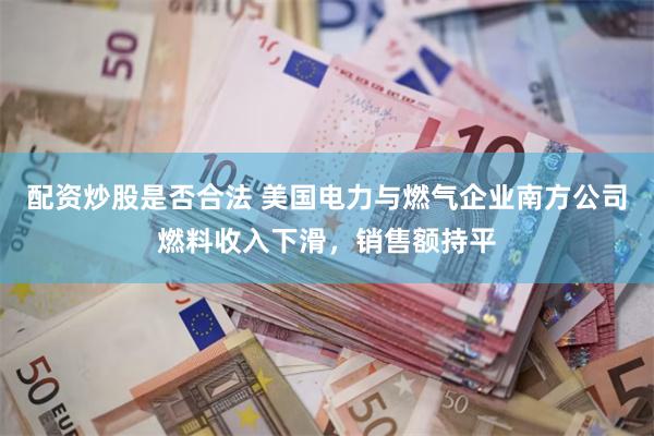 配资炒股是否合法 美国电力与燃气企业南方公司燃料收入下滑，销售额持平