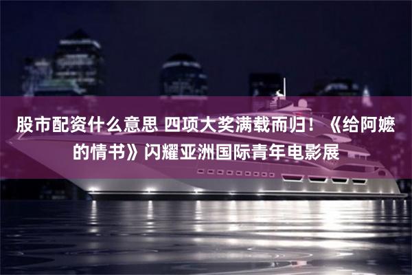股市配资什么意思 四项大奖满载而归！《给阿嬷的情书》闪耀亚洲国际青年电影展