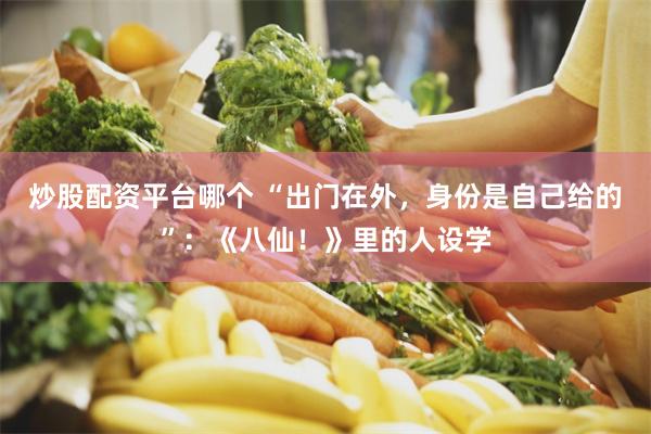 炒股配资平台哪个 “出门在外，身份是自己给的”：《八仙！》里的人设学