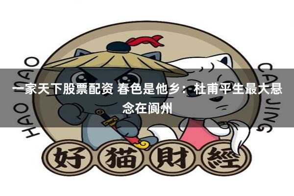 一家天下股票配资 春色是他乡：杜甫平生最大悬念在阆州