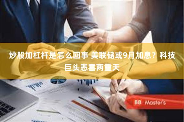 炒股加杠杆是怎么回事 美联储或9月加息?科技巨头悲喜两重天