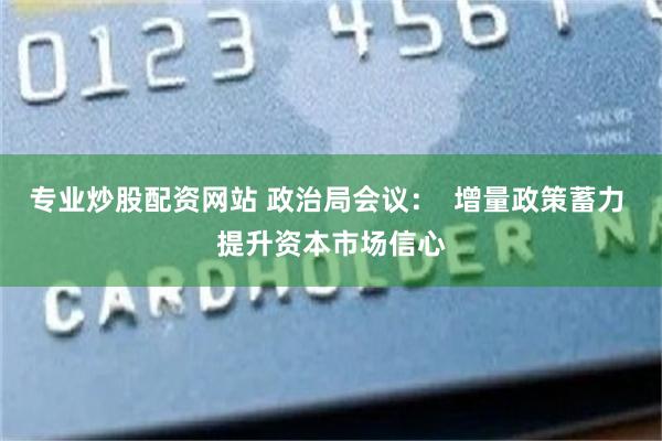 专业炒股配资网站 政治局会议：  增量政策蓄力 提升资本市场信心
