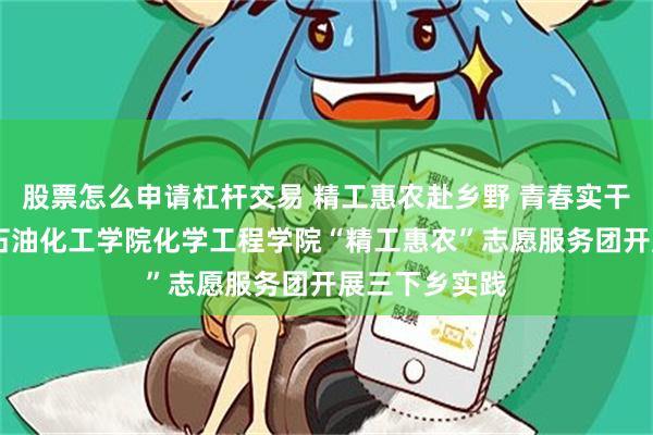 股票怎么申请杠杆交易 精工惠农赴乡野 青春实干兴沂蒙 山东石油化工学院化学工程学院“精工惠农”志愿服务团开展三下乡实践