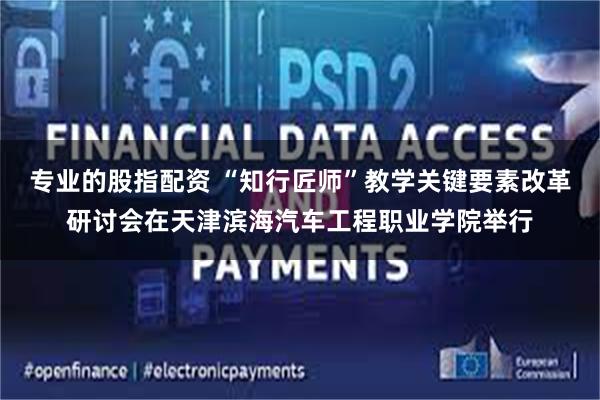 专业的股指配资 “知行匠师”教学关键要素改革研讨会在天津滨海汽车工程职业学院举行
