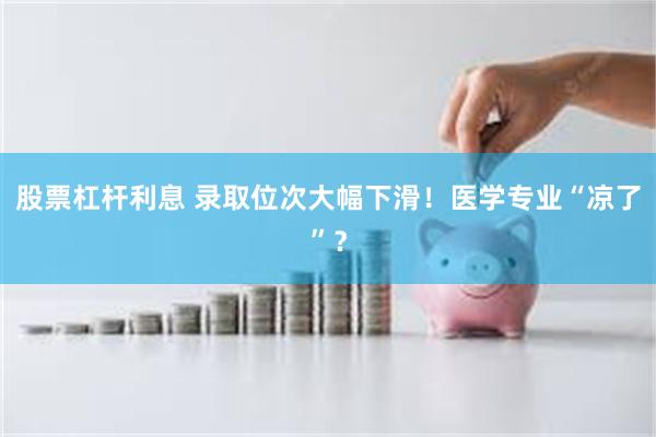 股票杠杆利息 录取位次大幅下滑！医学专业“凉了”？